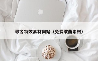 梅河口歌名特效素材网站（免费歌曲素材）